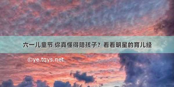 六一儿童节 你真懂得陪孩子？看看明星的育儿经