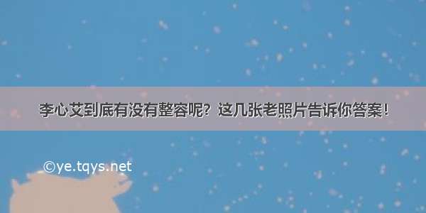 李心艾到底有没有整容呢？这几张老照片告诉你答案！