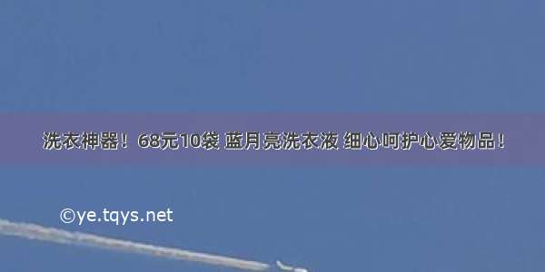 洗衣神器！68元10袋 蓝月亮洗衣液 细心呵护心爱物品！