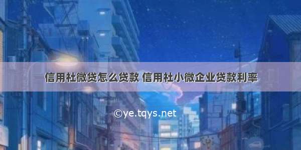 信用社微贷怎么贷款 信用社小微企业贷款利率