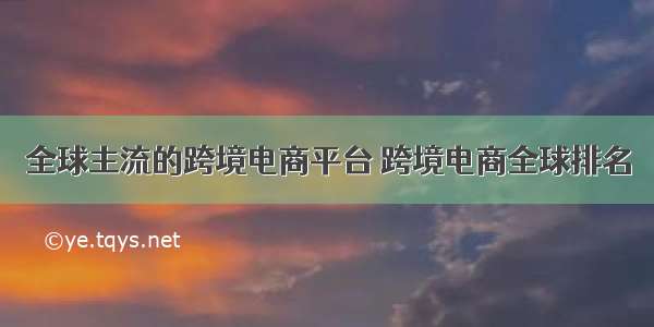 全球主流的跨境电商平台 跨境电商全球排名