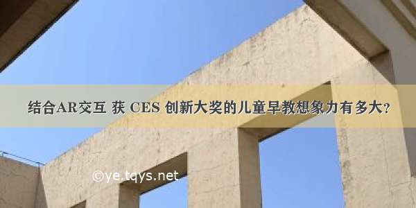 结合AR交互 获 CES 创新大奖的儿童早教想象力有多大？