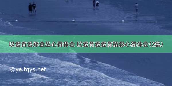 以爱育爱郑金丛心得体会 以爱育爱爱育精彩心得体会(2篇)