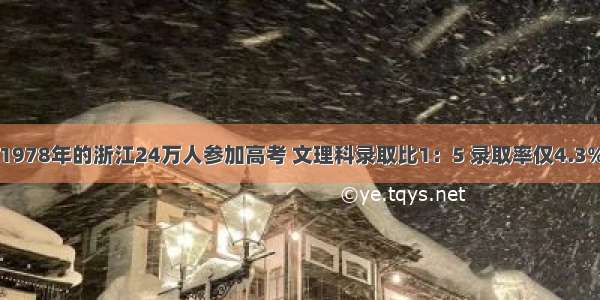 1978年的浙江24万人参加高考 文理科录取比1：5 录取率仅4.3%