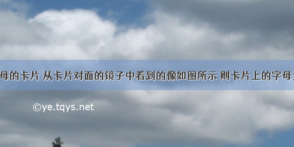 一张写有字母的卡片 从卡片对面的镜子中看到的像如图所示 则卡片上的字母为A.B.C.D.