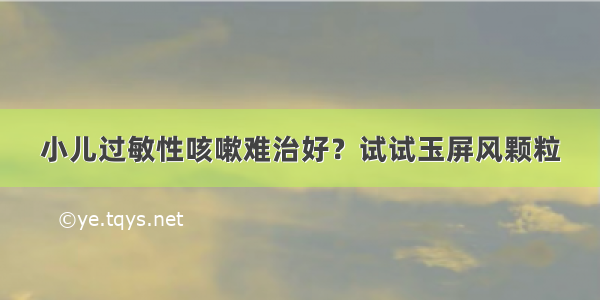 小儿过敏性咳嗽难治好？试试玉屏风颗粒