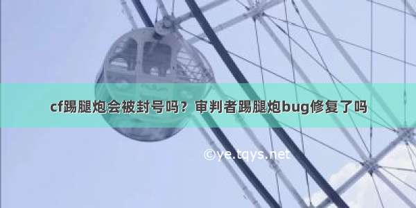 cf踢腿炮会被封号吗？审判者踢腿炮bug修复了吗