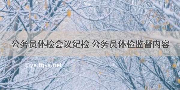 公务员体检会议纪检 公务员体检监督内容