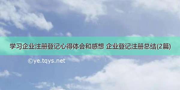 学习企业注册登记心得体会和感想 企业登记注册总结(2篇)