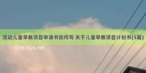 流动儿童早教项目申请书如何写 关于儿童早教项目计划书(5篇)