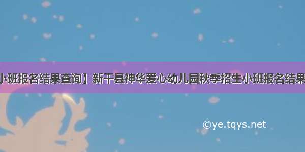 【小班报名结果查询】新干县神华爱心幼儿园秋季招生小班报名结果查询