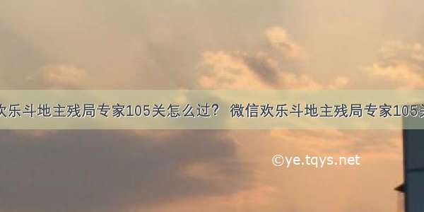 微信欢乐斗地主残局专家105关怎么过？ 微信欢乐斗地主残局专家105关攻略