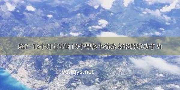 给7-12个月宝宝的19个早教小游戏 轻松解锁动手力