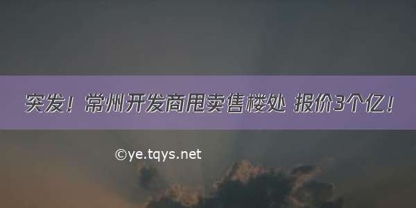 突发！常州开发商甩卖售楼处 报价3个亿！