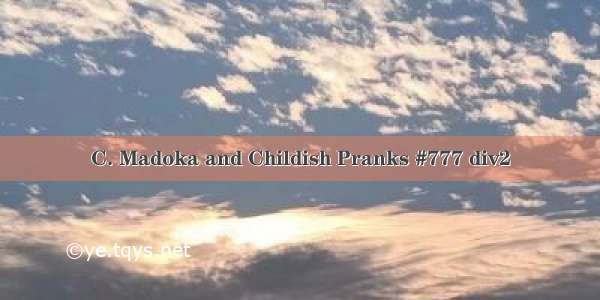 C. Madoka and Childish Pranks #777 div2