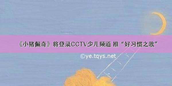 《小猪佩奇》将登录CCTV少儿频道 推“好习惯之歌”