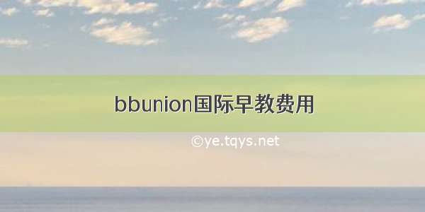 bbunion国际早教费用