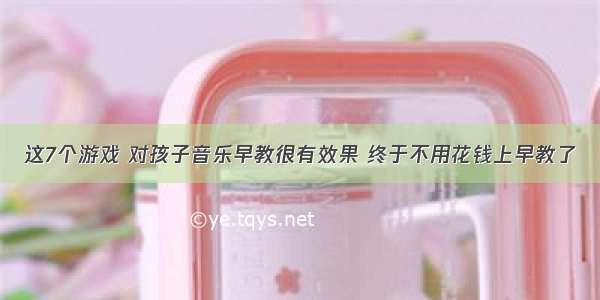 这7个游戏 对孩子音乐早教很有效果 终于不用花钱上早教了