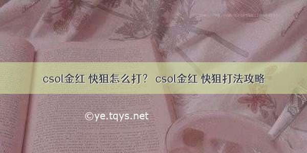 csol金红 快狙怎么打？ csol金红 快狙打法攻略