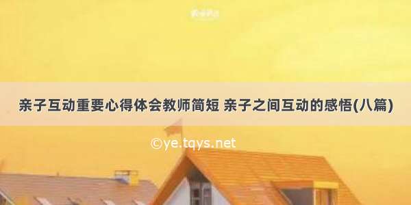 亲子互动重要心得体会教师简短 亲子之间互动的感悟(八篇)