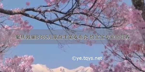 聚焦傲澜B365儿童益生菌发布会 给宝宝专业的营养