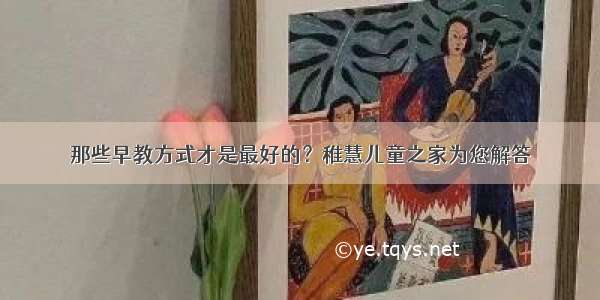 那些早教方式才是最好的？稚慧儿童之家为您解答