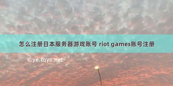 怎么注册日本服务器游戏账号 riot games账号注册