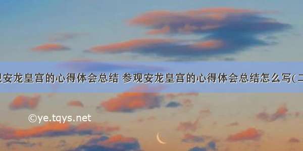 参观安龙皇宫的心得体会总结 参观安龙皇宫的心得体会总结怎么写(二篇)