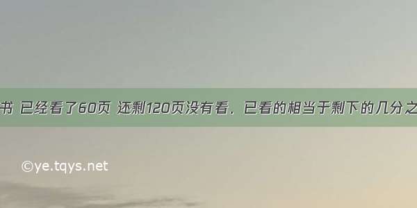 小明看一本书 已经看了60页 还剩120页没有看．已看的相当于剩下的几分之几？还剩下