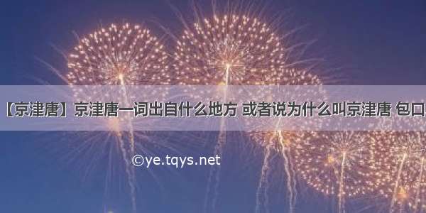 【京津唐】京津唐一词出自什么地方 或者说为什么叫京津唐 包口...