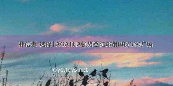 朴信惠의选择 | AGATHA强势登陆郑州国贸360广场