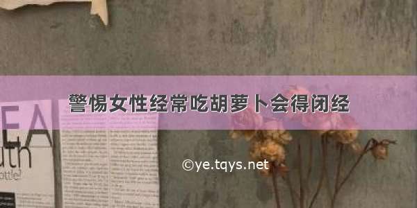 警惕女性经常吃胡萝卜会得闭经