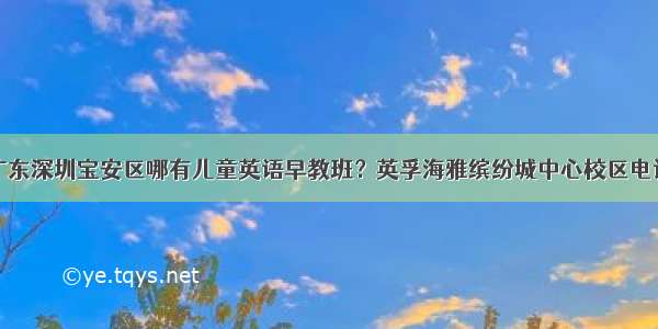 广东深圳宝安区哪有儿童英语早教班？英孚海雅缤纷城中心校区电话