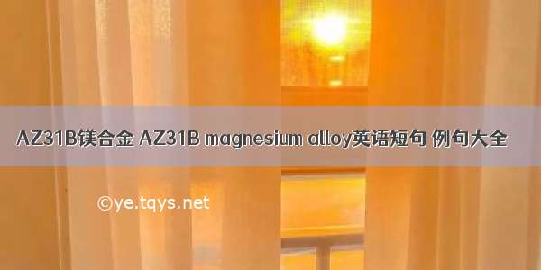 AZ31B镁合金 AZ31B magnesium alloy英语短句 例句大全