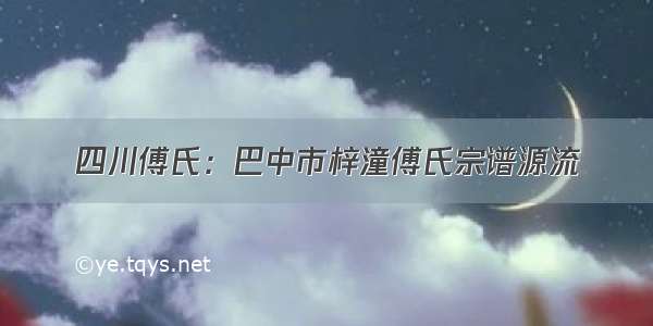 四川傅氏：巴中市梓潼傅氏宗谱源流