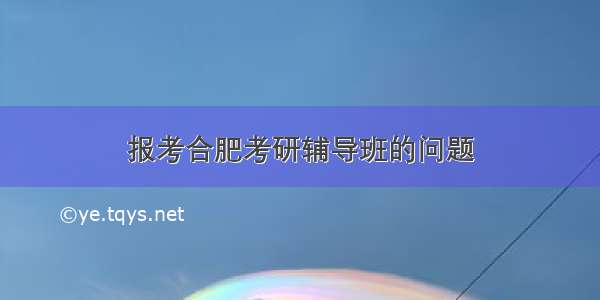 报考合肥考研辅导班的问题