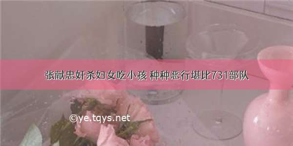 张献忠奸杀妇女吃小孩 种种恶行堪比731部队