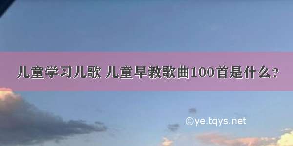 儿童学习儿歌 儿童早教歌曲100首是什么？