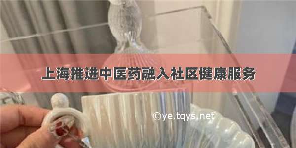 上海推进中医药融入社区健康服务