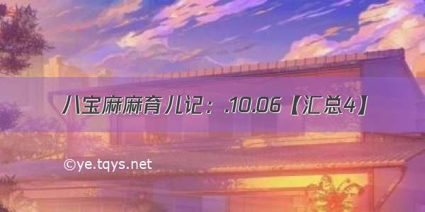 八宝麻麻育儿记：.10.06【汇总4】