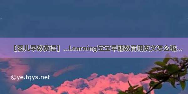 【婴儿早教英语】...Learning宝宝早期教育用英文怎么缩...