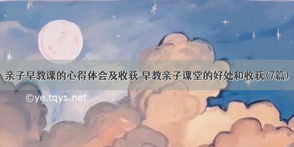 亲子早教课的心得体会及收获 早教亲子课堂的好处和收获(7篇)