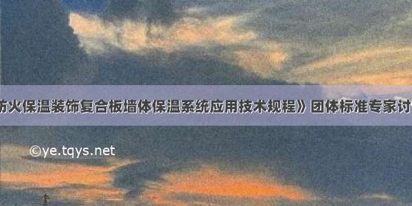 《硅基防火保温装饰复合板墙体保温系统应用技术规程》团体标准专家讨论会召开