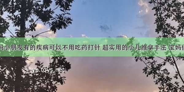 你知道吗小朋友有的疾病可以不用吃药打针 超实用的小儿推拿手法 宝妈们学起来