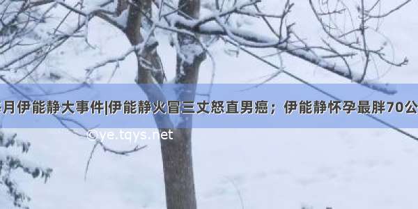 每月伊能静大事件|伊能静火冒三丈怒直男癌；伊能静怀孕最胖70公斤