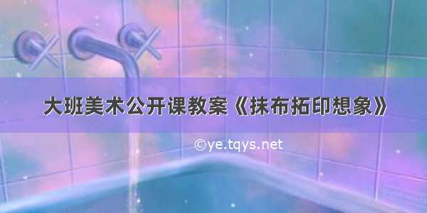 大班美术公开课教案《抹布拓印想象》