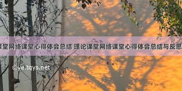 理论课堂网络课堂心得体会总结 理论课堂网络课堂心得体会总结与反思(二篇)