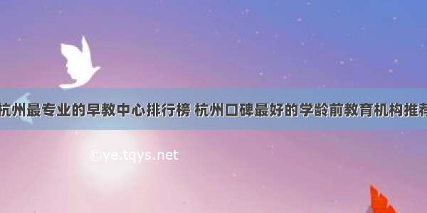 杭州最专业的早教中心排行榜 杭州口碑最好的学龄前教育机构推荐