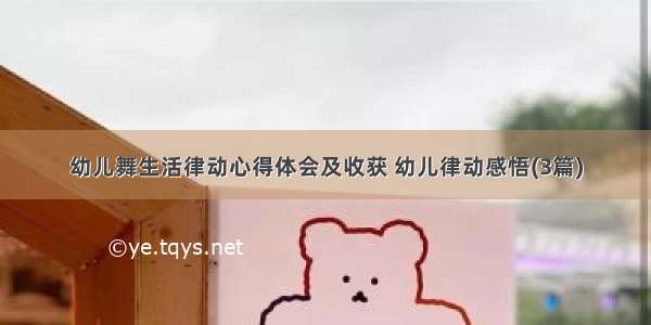 幼儿舞生活律动心得体会及收获 幼儿律动感悟(3篇)