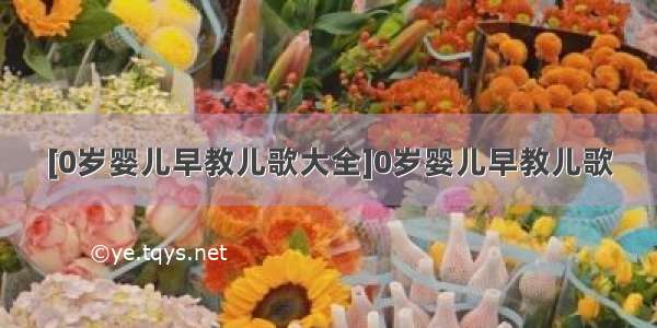 [0岁婴儿早教儿歌大全]0岁婴儿早教儿歌